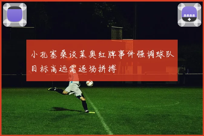小孔塞桑谈莱奥红牌事件强调球队目标高远需逐场拼搏